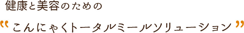 健康と美容のための「こんにゃくトータルミールソリューション」