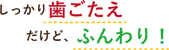 しっかり歯ごたえ、だけど、ふんわり！